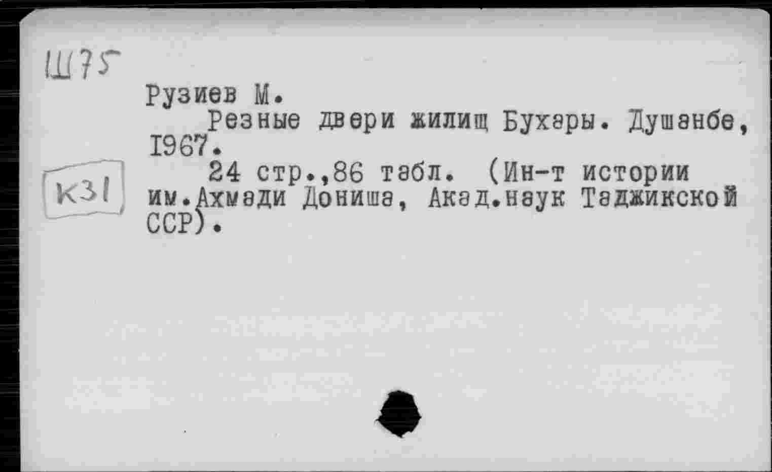 ﻿ш?г
’’кзі :
Рузиев М.
Резные двери жилищ Бухары. Душанбе, 1967 •
24 стр.,86 тэбл. (Ин-т истории им.Ахмади Дониша, Акад.наук Таджикской ССР).